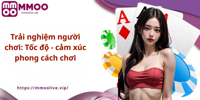 Trải nghiệm người chơi: Tốc độ – cảm xúc – phong cách chơi